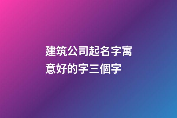 建筑公司起名字寓意好的字三個字-第1張-公司起名-玄機派
