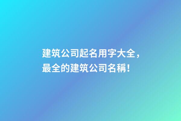建筑公司起名用字大全，最全的建筑公司名稱！-第1張-公司起名-玄機派