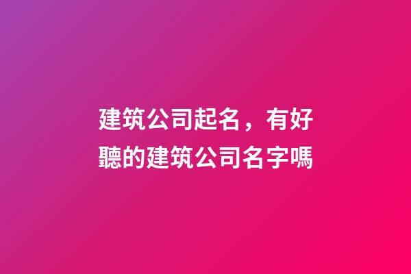 建筑公司起名，有好聽的建筑公司名字嗎-第1張-公司起名-玄機派