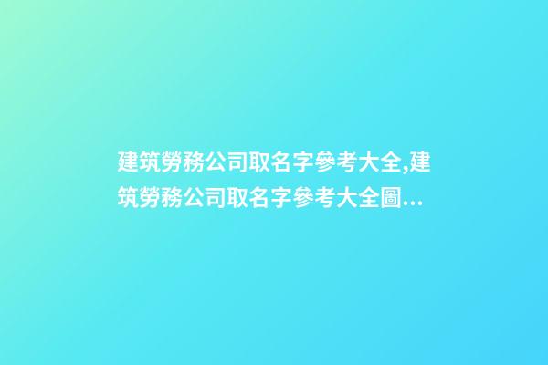 建筑勞務公司取名字參考大全,建筑勞務公司取名字參考大全圖片-第1張-公司起名-玄機派