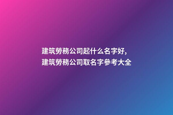 建筑勞務公司起什么名字好,建筑勞務公司取名字參考大全-第1張-公司起名-玄機派