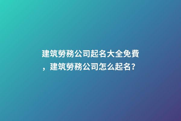 建筑勞務公司起名大全免費，建筑勞務公司怎么起名？-第1張-公司起名-玄機派