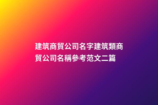 建筑商貿公司名字建筑類商貿公司名稱參考范文二篇-第1張-公司起名-玄機派