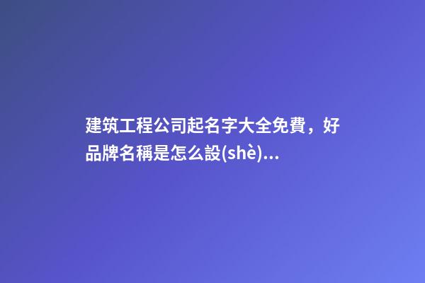 建筑工程公司起名字大全免費，好品牌名稱是怎么設(shè)計出來的？-第1張-公司起名-玄機派