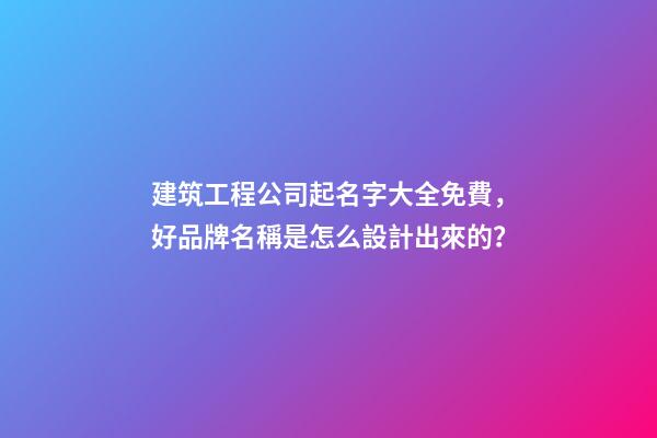 建筑工程公司起名字大全免費，好品牌名稱是怎么設計出來的？