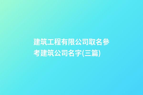 建筑工程有限公司取名參考建筑公司名字(三篇)-第1張-公司起名-玄機(jī)派
