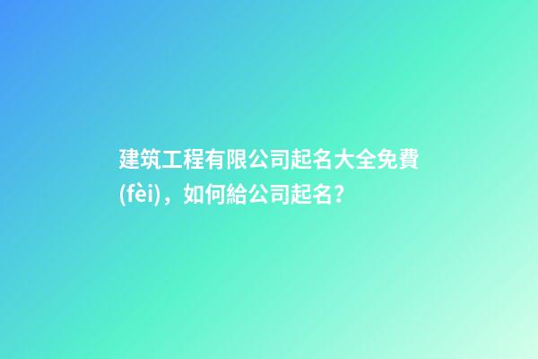 建筑工程有限公司起名大全免費(fèi)，如何給公司起名？-第1張-公司起名-玄機(jī)派