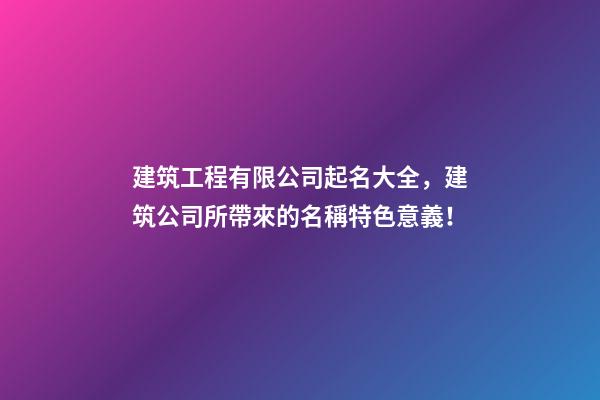 建筑工程有限公司起名大全，建筑公司所帶來的名稱特色意義！