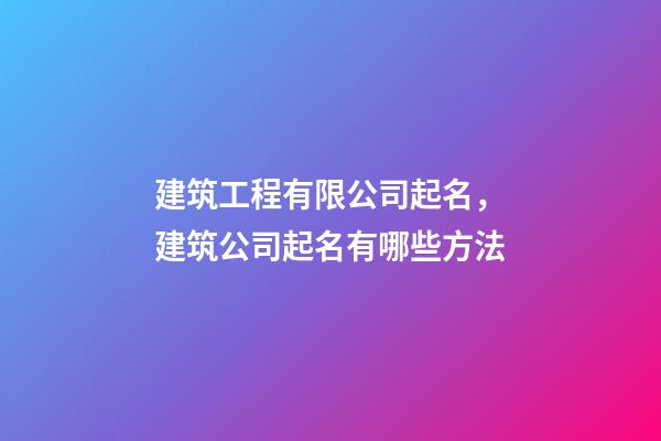 建筑工程有限公司起名，建筑公司起名有哪些方法-第1張-公司起名-玄機派