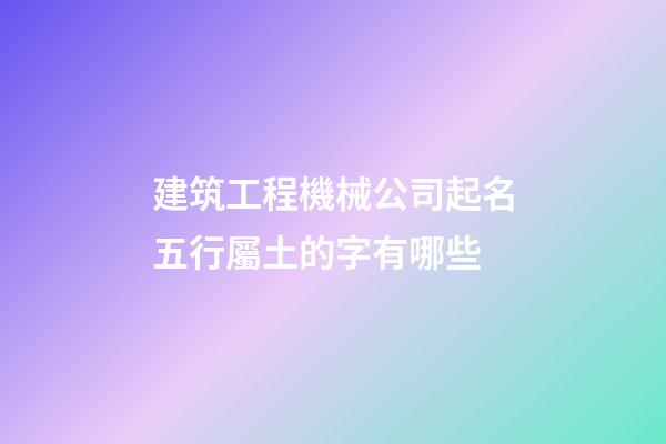建筑工程機械公司起名五行屬土的字有哪些-第1張-公司起名-玄機派