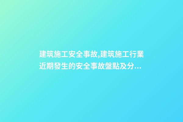 建筑施工安全事故,建筑施工行業近期發生的安全事故盤點及分析-第1張-觀點-玄機派