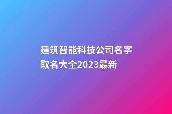 建筑智能科技公司名字取名大全2023最新-第1張-公司起名-玄機派
