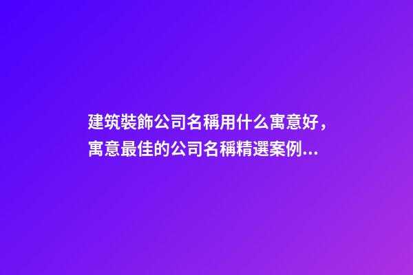 建筑裝飾公司名稱用什么寓意好，寓意最佳的公司名稱精選案例！-第1張-公司起名-玄機派