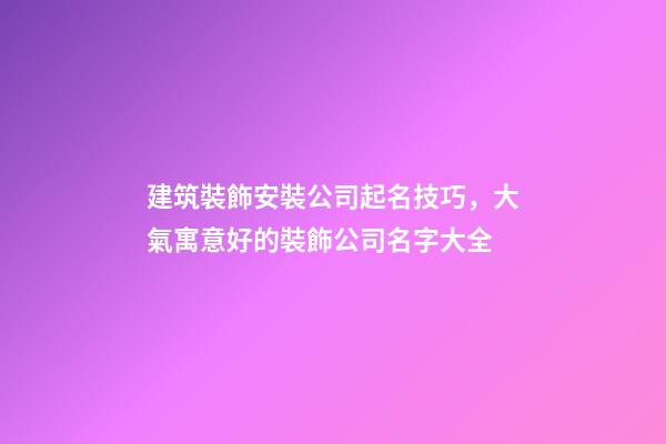 建筑裝飾安裝公司起名技巧，大氣寓意好的裝飾公司名字大全-第1張-公司起名-玄機派