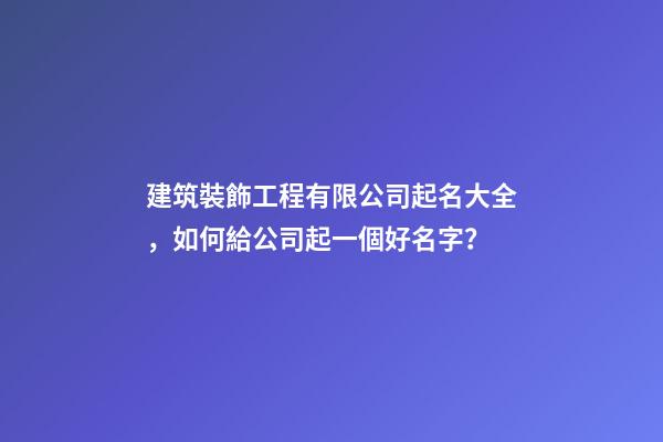 建筑裝飾工程有限公司起名大全，如何給公司起一個好名字？-第1張-公司起名-玄機派