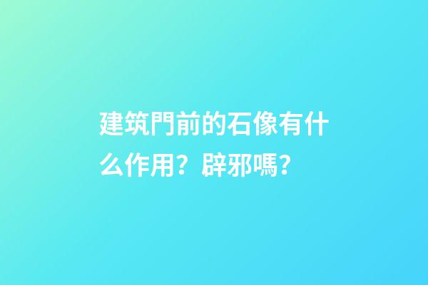 建筑門前的石像有什么作用？辟邪嗎？