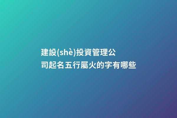 建設(shè)投資管理公司起名五行屬火的字有哪些-第1張-公司起名-玄機(jī)派