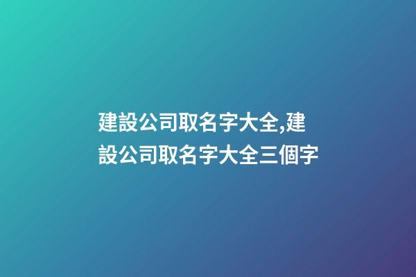 建設公司取名字大全,建設公司取名字大全三個字-第1張-公司起名-玄機派