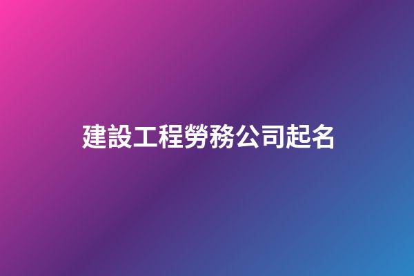 建設工程勞務公司起名-第1張-公司起名-玄機派