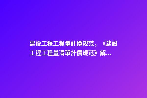 建設工程工程量計價規范，《建設工程工程量清單計價規范》解釋與答疑(三)-第1張-觀點-玄機派