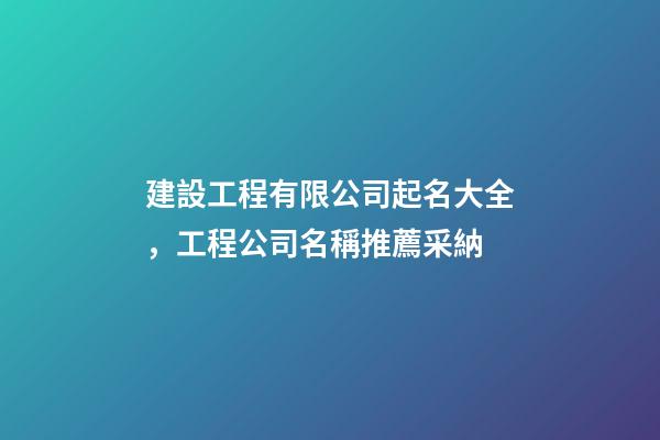 建設工程有限公司起名大全，工程公司名稱推薦采納-第1張-公司起名-玄機派