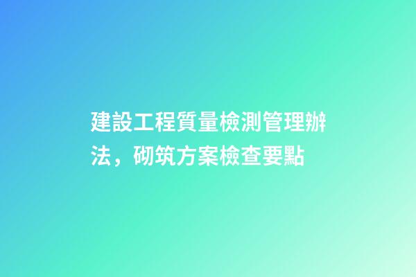 建設工程質量檢測管理辦法，砌筑方案檢查要點-第1張-觀點-玄機派