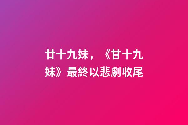 廿十九妹，《甘十九妹》最終以悲劇收尾-第1張-觀點-玄機派