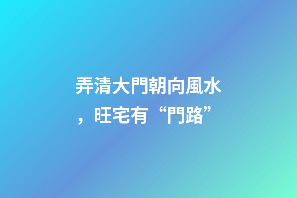 弄清大門朝向風水，旺宅有“門路”