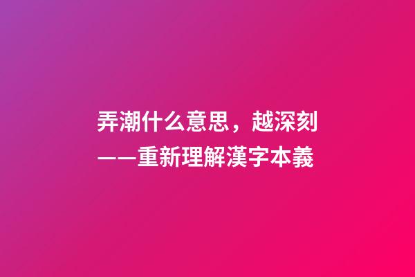 弄潮什么意思，越深刻——重新理解漢字本義-第1張-觀點(diǎn)-玄機(jī)派