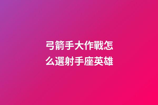弓箭手大作戰怎么選射手座英雄-第1張-星座運勢-玄機派
