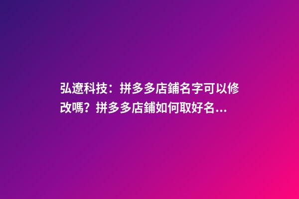 弘遼科技：拼多多店鋪名字可以修改嗎？拼多多店鋪如何取好名字？