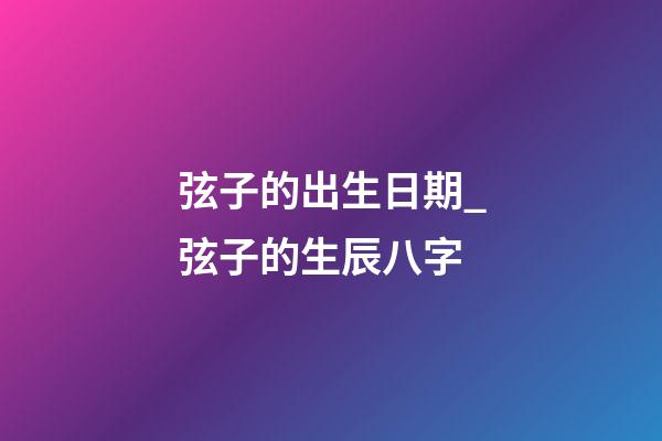 弦子的出生日期_弦子的生辰八字