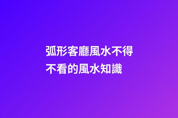 弧形客廳風水不得不看的風水知識