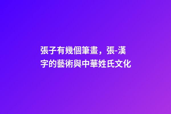 張子有幾個筆畫，張-漢字的藝術與中華姓氏文化