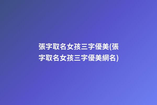 張字取名女孩三字優美(張字取名女孩三字優美網名)