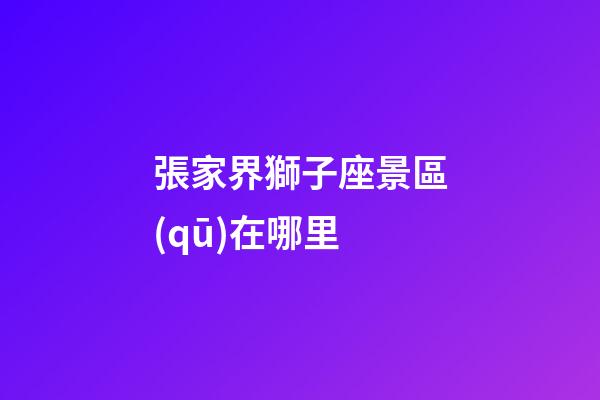 張家界獅子座景區(qū)在哪里-第1張-星座運(yùn)勢(shì)-玄機(jī)派