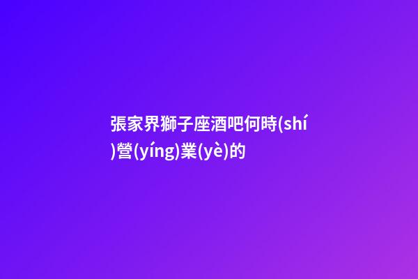 張家界獅子座酒吧何時(shí)營(yíng)業(yè)的
