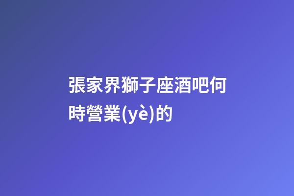 張家界獅子座酒吧何時營業(yè)的