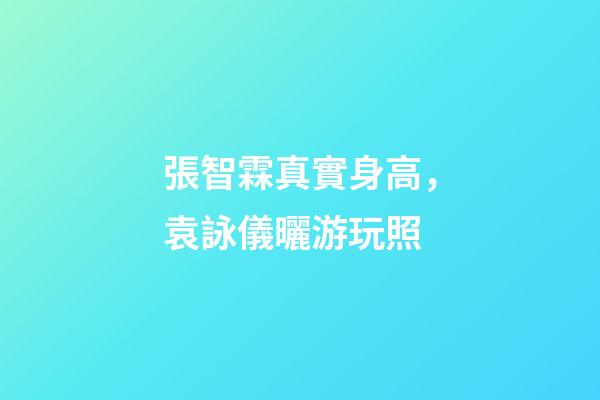 張智霖真實身高，袁詠儀曬游玩照-第1張-觀點-玄機派