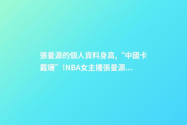 張曼源的個人資料身高,“中國卡戴珊”!NBA女主播張曼源沖浪-第1張-觀點-玄機派