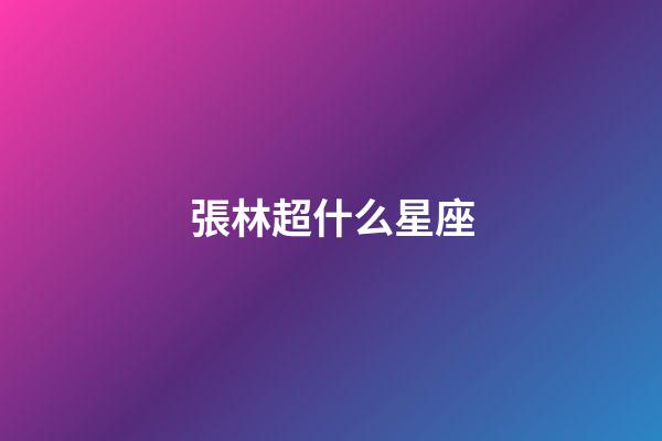 張林超什么星座-第1張-星座運勢-玄機派