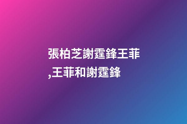 張柏芝謝霆鋒王菲,王菲和謝霆鋒-第1張-觀點-玄機派