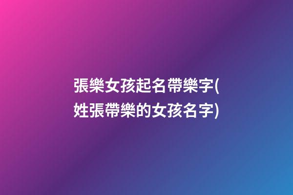 張樂女孩起名帶樂字(姓張帶樂的女孩名字)