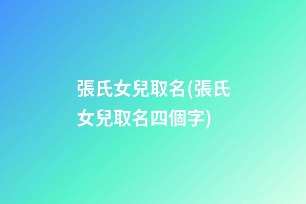 張氏女兒取名(張氏女兒取名四個字)