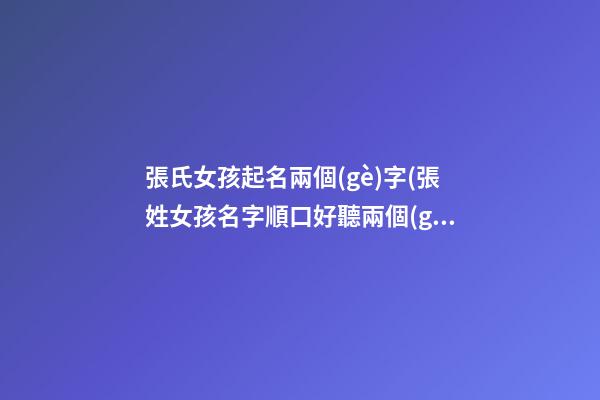 張氏女孩起名兩個(gè)字(張姓女孩名字順口好聽兩個(gè)字)