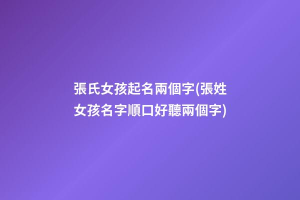 張氏女孩起名兩個字(張姓女孩名字順口好聽兩個字)