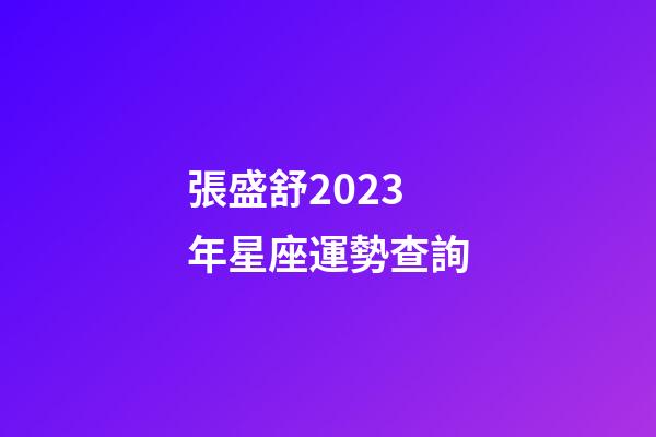 張盛舒2023年星座運勢查詢-第1張-星座運勢-玄機派