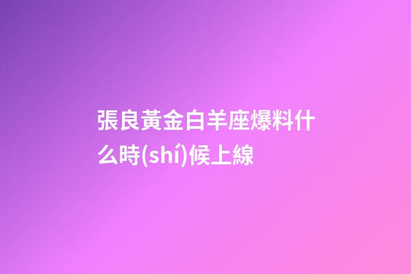 張良黃金白羊座爆料什么時(shí)候上線