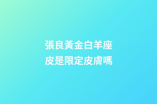 張良黃金白羊座皮是限定皮膚嗎-第1張-星座運(yùn)勢(shì)-玄機(jī)派