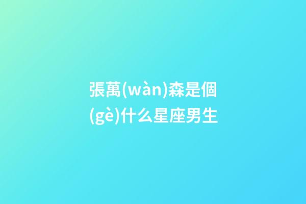 張萬(wàn)森是個(gè)什么星座男生-第1張-星座運(yùn)勢(shì)-玄機(jī)派